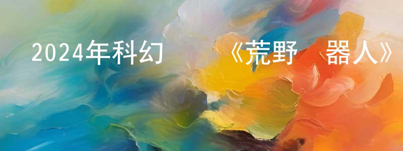 曹鳳來的動漫綜藝大全,2024年科幻動畫《荒野機器人》BD中英雙字迅雷下載_深夜電影